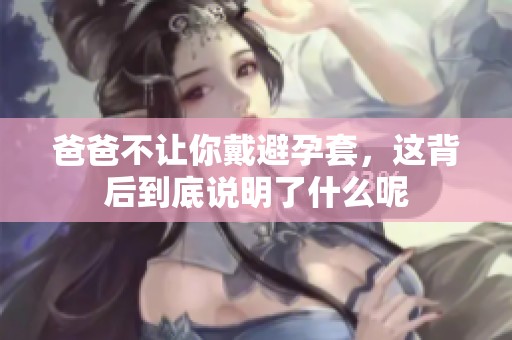 爸爸不让你戴避孕套，这背后到底说明了什么呢