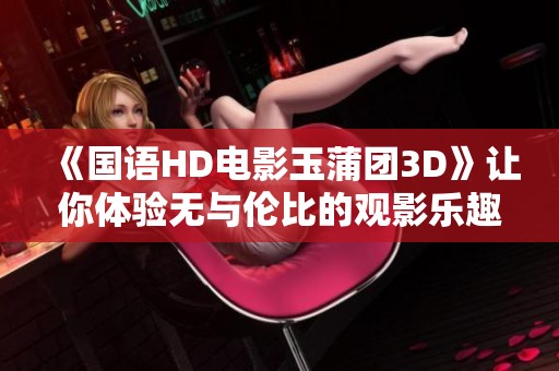 《国语HD电影玉蒲团3D》让你体验无与伦比的观影乐趣与精彩剧情