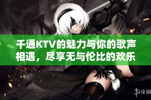千通KTV的魅力与你的歌声相遇，尽享无与伦比的欢乐时光