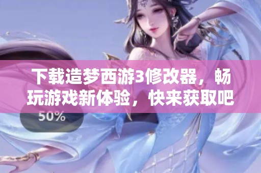 下载造梦西游3修改器，畅玩游戏新体验，快来获取吧！