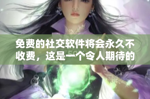 免费的社交软件将会永久不收费，这是一个令人期待的消息