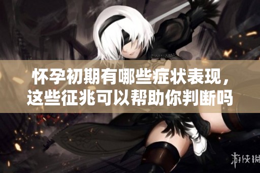 怀孕初期有哪些症状表现，这些征兆可以帮助你判断吗