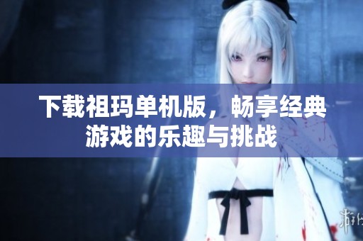 下载祖玛单机版，畅享经典游戏的乐趣与挑战