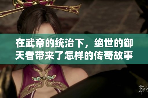 在武帝的统治下，绝世的御天者带来了怎样的传奇故事呢
