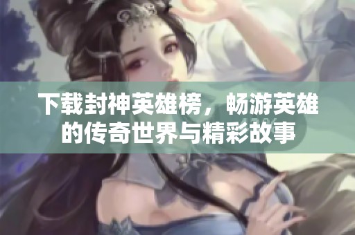 下载封神英雄榜，畅游英雄的传奇世界与精彩故事