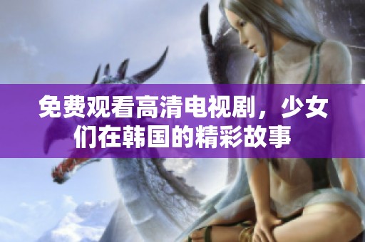 免费观看高清电视剧，少女们在韩国的精彩故事