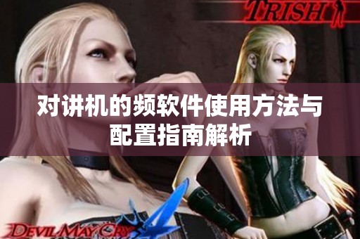 对讲机的频软件使用方法与配置指南解析