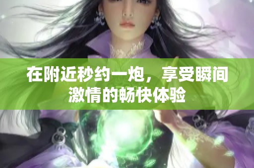 在附近秒约一炮，享受瞬间激情的畅快体验