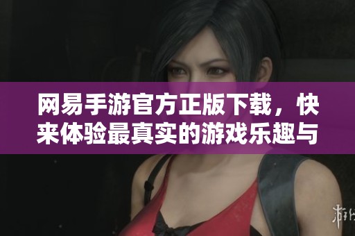 网易手游官方正版下载，快来体验最真实的游戏乐趣与挑战