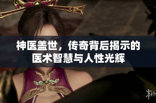 神医盖世，传奇背后揭示的医术智慧与人性光辉