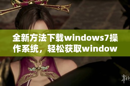 全新方法下载windows7操作系统，轻松获取windows7文件和安装包指南