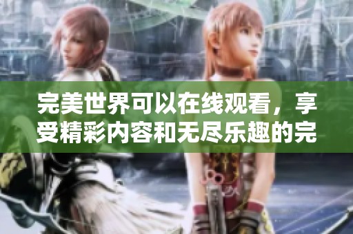 完美世界可以在线观看，享受精彩内容和无尽乐趣的完美体验