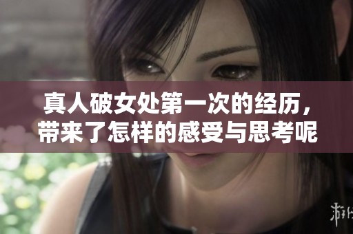 真人破女处第一次的经历，带来了怎样的感受与思考呢