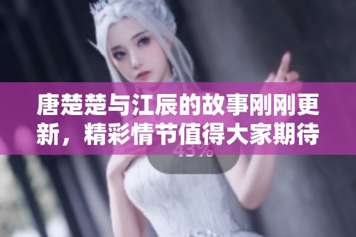 唐楚楚与江辰的故事刚刚更新，精彩情节值得大家期待和关注！