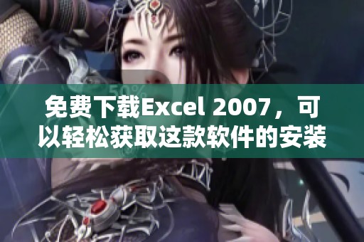 免费下载Excel 2007，可以轻松获取这款软件的安装包和使用指南