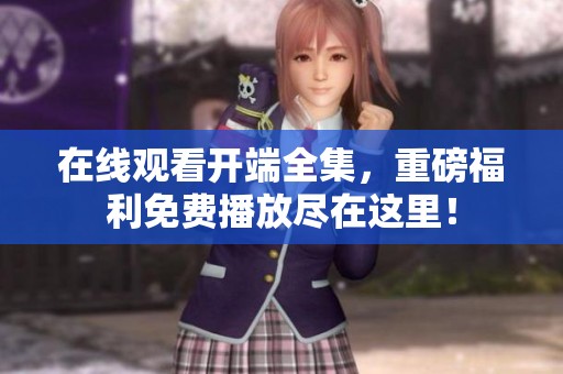 在线观看开端全集，重磅福利免费播放尽在这里！