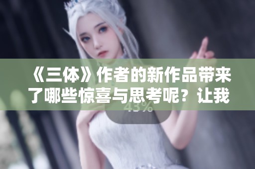 《三体》作者的新作品带来了哪些惊喜与思考呢？让我们一起探索他的创作世界。