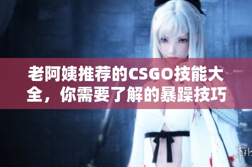 老阿姨推荐的CSGO技能大全，你需要了解的暴躁技巧分享