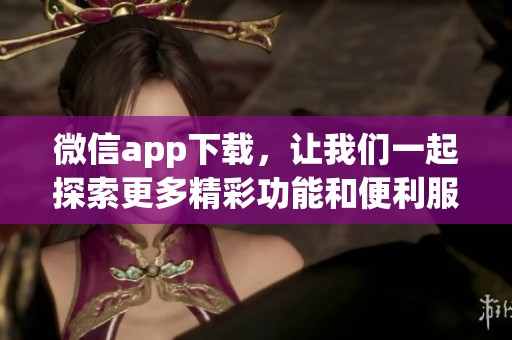 微信app下载，让我们一起探索更多精彩功能和便利服务