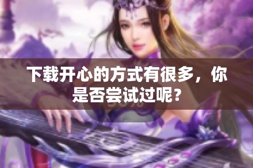 下载开心的方式有很多，你是否尝试过呢？