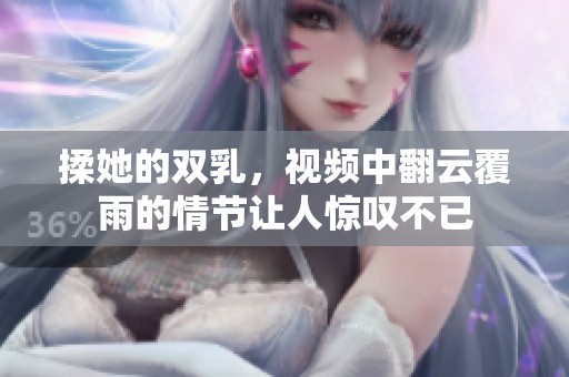 揉她的双乳，视频中翻云覆雨的情节让人惊叹不已