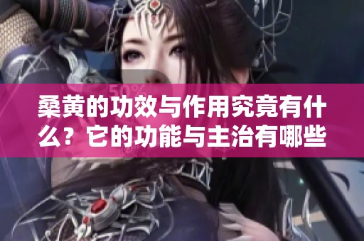 桑黄的功效与作用究竟有什么？它的功能与主治有哪些值得关注的地方呢？