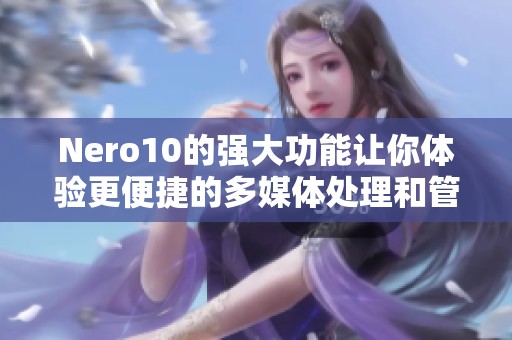 Nero10的强大功能让你体验更便捷的多媒体处理和管理工具