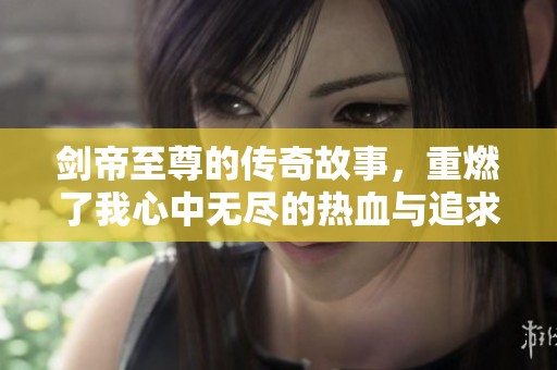 剑帝至尊的传奇故事，重燃了我心中无尽的热血与追求。