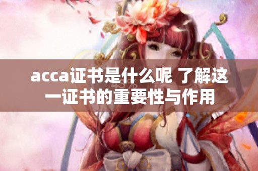 acca证书是什么呢 了解这一证书的重要性与作用