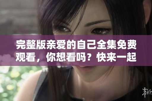 完整版亲爱的自己全集免费观看，你想看吗？快来一起享受吧！