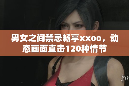 男女之间禁忌畅享xxoo，动态画面直击120种情节