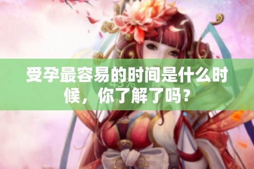 受孕最容易的时间是什么时候，你了解了吗？