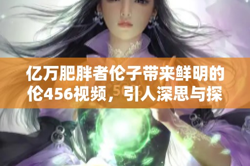 亿万肥胖者伦子带来鲜明的伦456视频，引人深思与探讨。