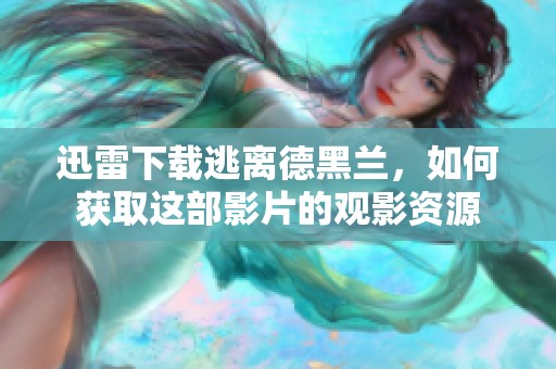 迅雷下载逃离德黑兰，如何获取这部影片的观影资源