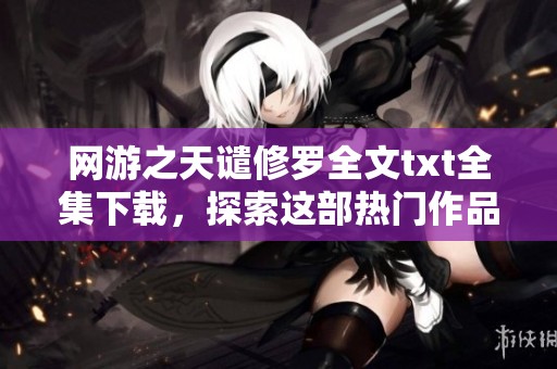 网游之天谴修罗全文txt全集下载，探索这部热门作品的精彩内容全在这里！