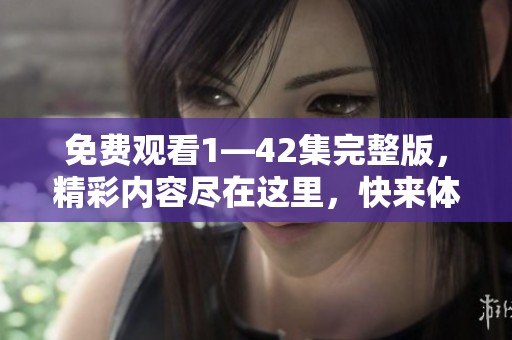 免费观看1—42集完整版，精彩内容尽在这里，快来体验吧