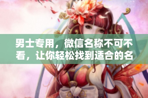 男士专用，微信名称不可不看，让你轻松找到适合的名字