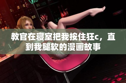 教官在寝室把我按住狂c，直到我腿软的漫画故事