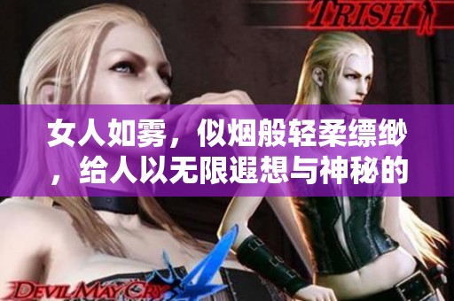 女人如雾，似烟般轻柔缥缈，给人以无限遐想与神秘的感觉