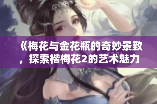 《梅花与金花瓶的奇妙景致，探索楷梅花2的艺术魅力》