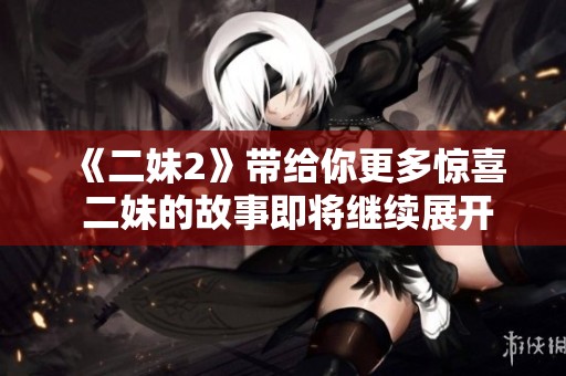 《二妹2》带给你更多惊喜 二妹的故事即将继续展开