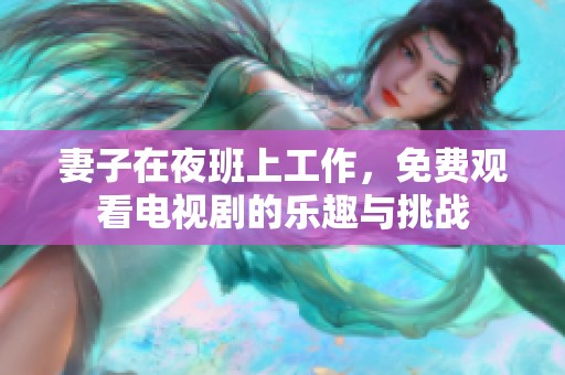 妻子在夜班上工作，免费观看电视剧的乐趣与挑战