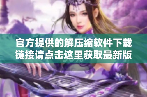 官方提供的解压缩软件下载链接请点击这里获取最新版本