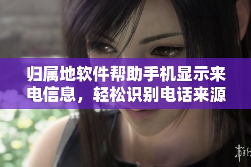 归属地软件帮助手机显示来电信息，轻松识别电话来源让你更安心