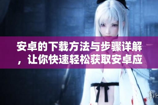 安卓的下载方法与步骤详解，让你快速轻松获取安卓应用！