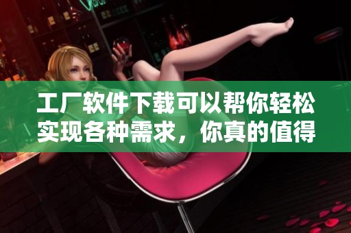 工厂软件下载可以帮你轻松实现各种需求，你真的值得一试这款软件