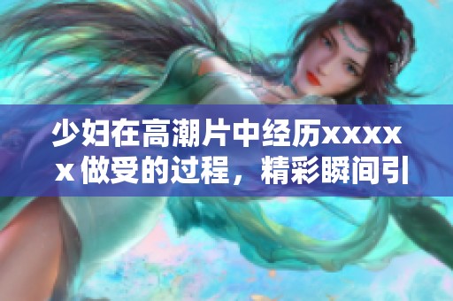 少妇在高潮片中经历xxxxⅹ做受的过程，精彩瞬间引人关注