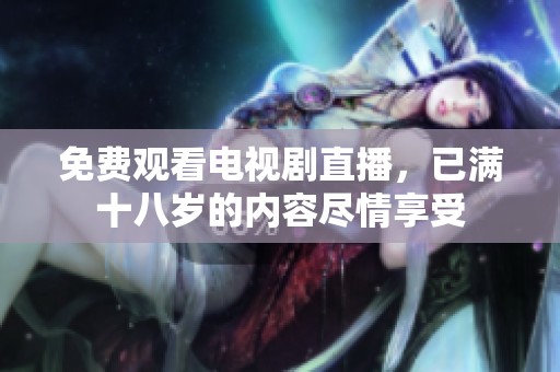 免费观看电视剧直播，已满十八岁的内容尽情享受