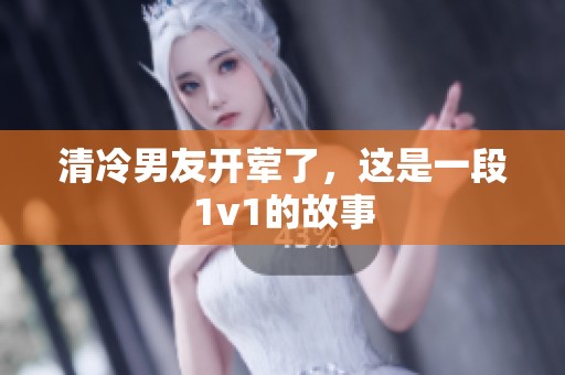 清冷男友开荤了，这是一段1v1的故事