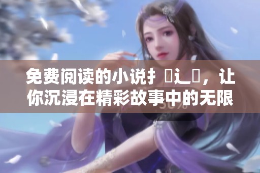 免费阅读的小说扌臿辶畐，让你沉浸在精彩故事中的无限魅力
